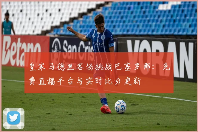 皇家马德里客场挑战巴塞罗那：免费直播平台与实时比分更新