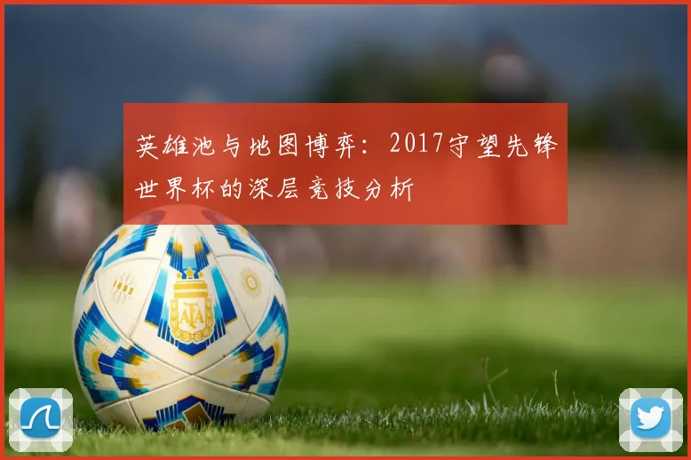 英雄池与地图博弈：2017守望先锋世界杯的深层竞技分析