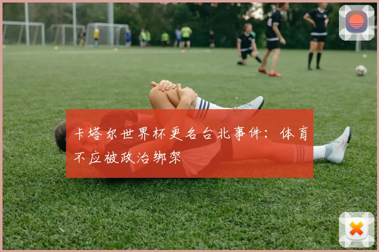 卡塔尔世界杯更名台北事件：体育不应被政治绑架