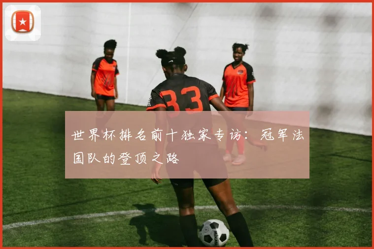 世界杯排名前十独家专访：冠军法国队的登顶之路